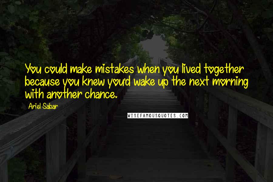 Ariel Sabar Quotes: You could make mistakes when you lived together because you knew you'd wake up the next morning with another chance.