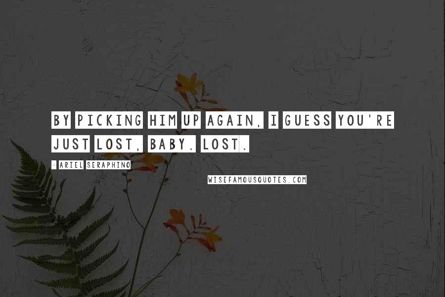 Ariel Seraphino Quotes: By picking him up again, i guess you're just lost, baby. Lost.