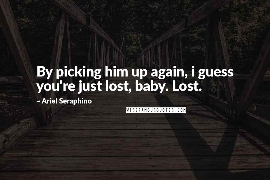 Ariel Seraphino Quotes: By picking him up again, i guess you're just lost, baby. Lost.