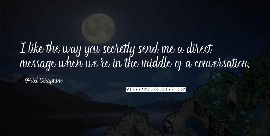 Ariel Seraphino Quotes: I like the way you secretly send me a direct message when we're in the middle of a conversation.