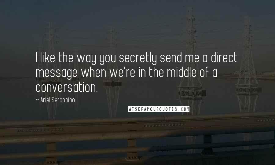 Ariel Seraphino Quotes: I like the way you secretly send me a direct message when we're in the middle of a conversation.