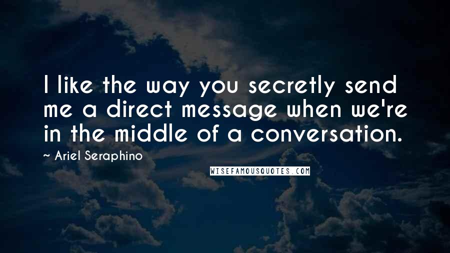 Ariel Seraphino Quotes: I like the way you secretly send me a direct message when we're in the middle of a conversation.