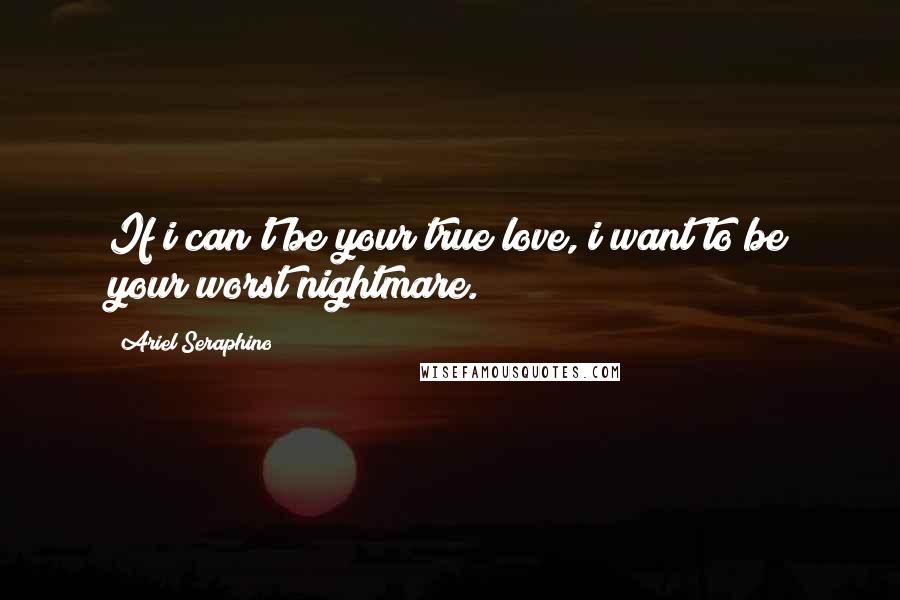 Ariel Seraphino Quotes: If i can't be your true love, i want to be your worst nightmare.