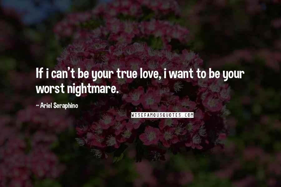 Ariel Seraphino Quotes: If i can't be your true love, i want to be your worst nightmare.