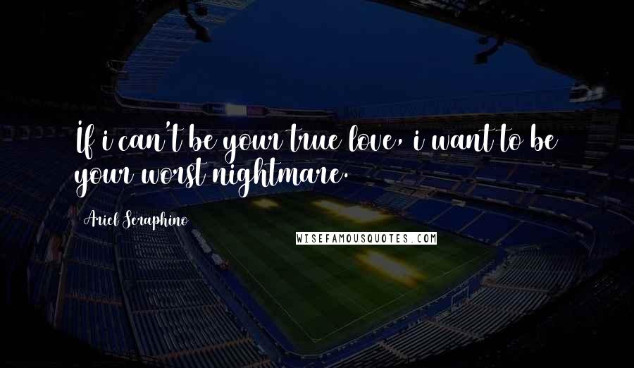 Ariel Seraphino Quotes: If i can't be your true love, i want to be your worst nightmare.