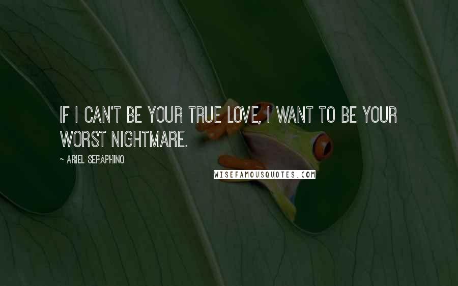 Ariel Seraphino Quotes: If i can't be your true love, i want to be your worst nightmare.