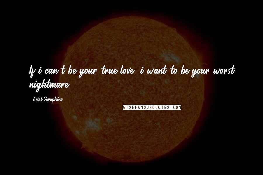 Ariel Seraphino Quotes: If i can't be your true love, i want to be your worst nightmare.