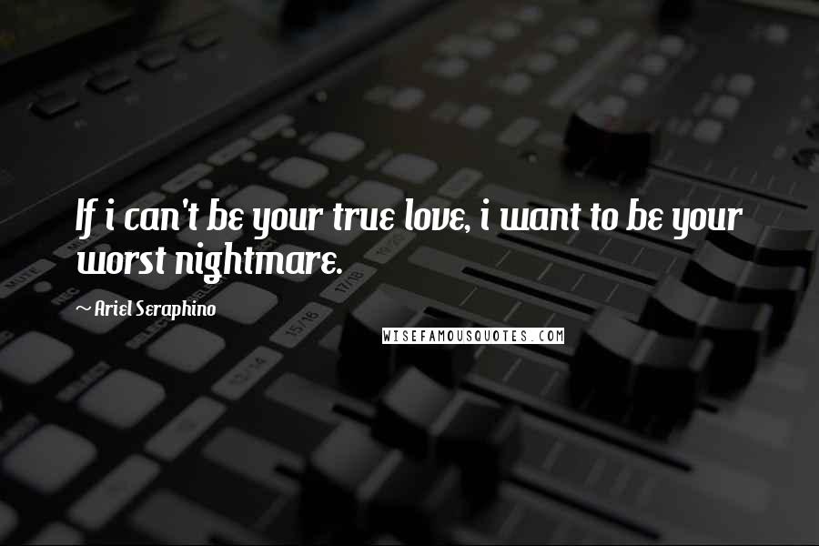 Ariel Seraphino Quotes: If i can't be your true love, i want to be your worst nightmare.