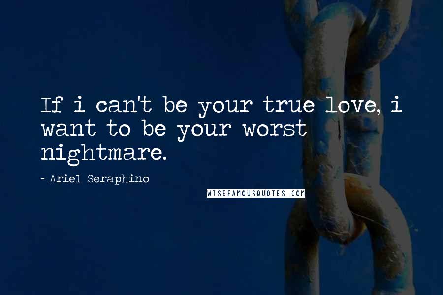 Ariel Seraphino Quotes: If i can't be your true love, i want to be your worst nightmare.