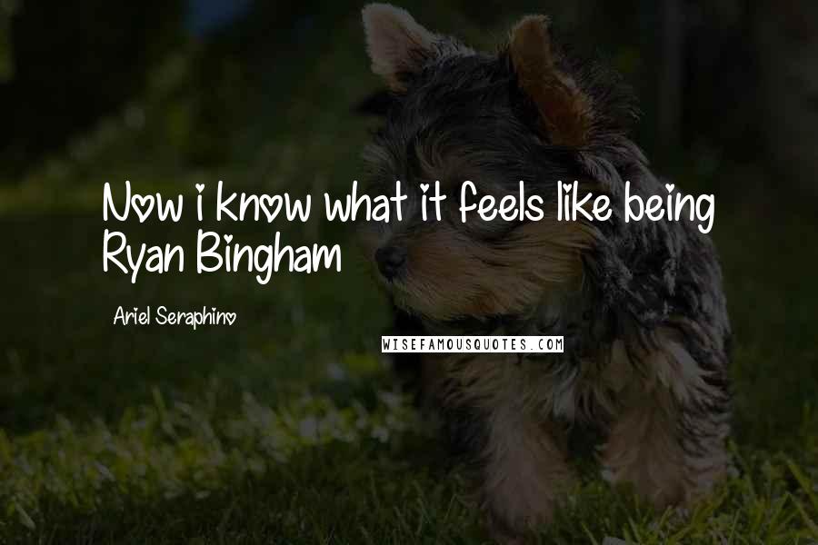 Ariel Seraphino Quotes: Now i know what it feels like being Ryan Bingham