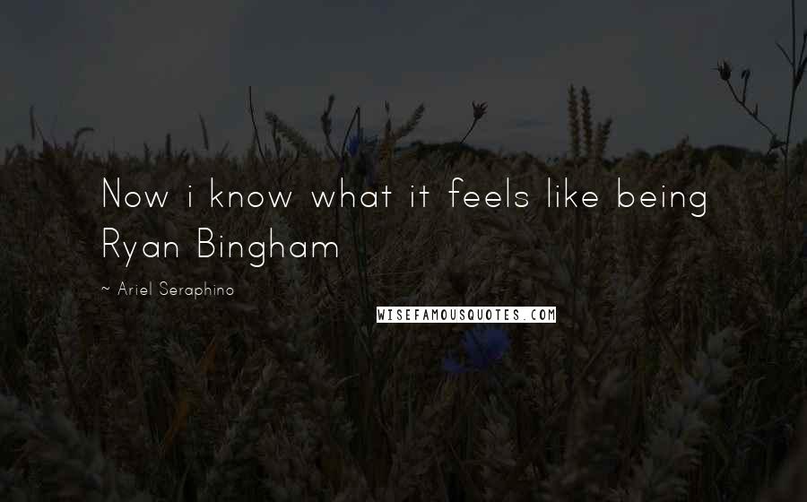 Ariel Seraphino Quotes: Now i know what it feels like being Ryan Bingham