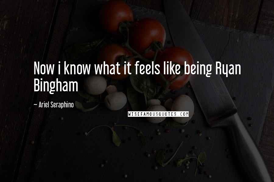 Ariel Seraphino Quotes: Now i know what it feels like being Ryan Bingham