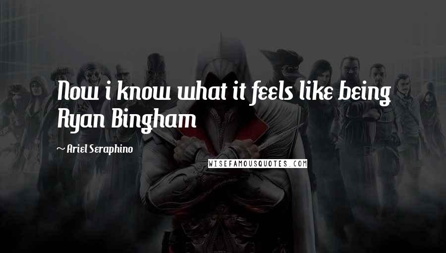 Ariel Seraphino Quotes: Now i know what it feels like being Ryan Bingham