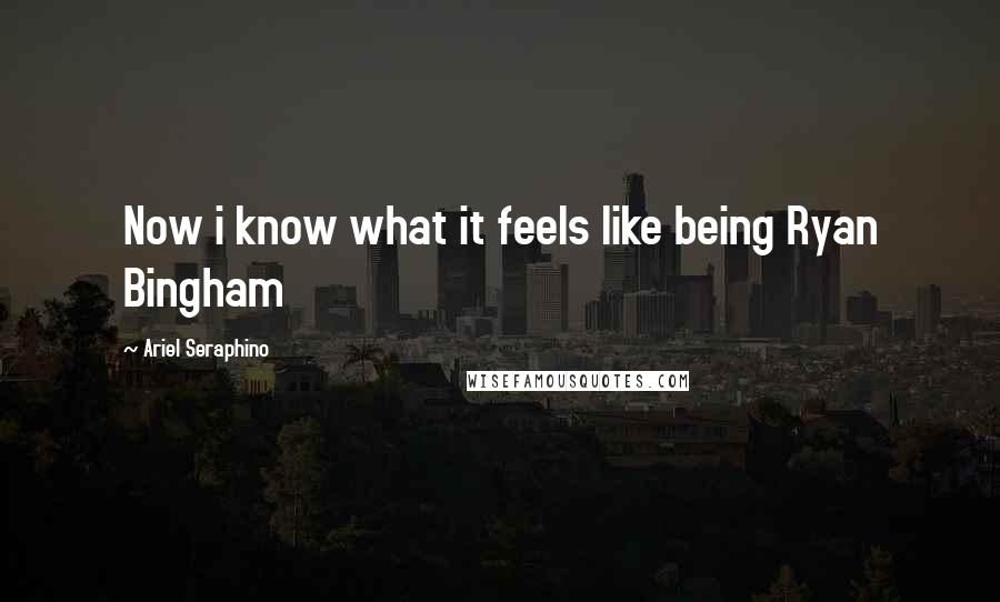 Ariel Seraphino Quotes: Now i know what it feels like being Ryan Bingham