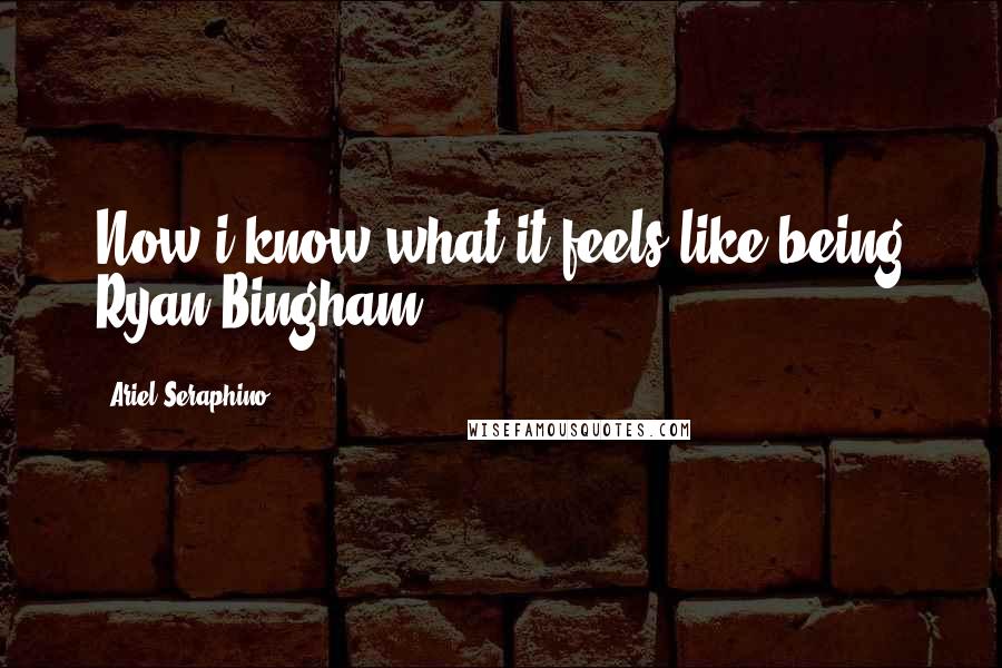 Ariel Seraphino Quotes: Now i know what it feels like being Ryan Bingham