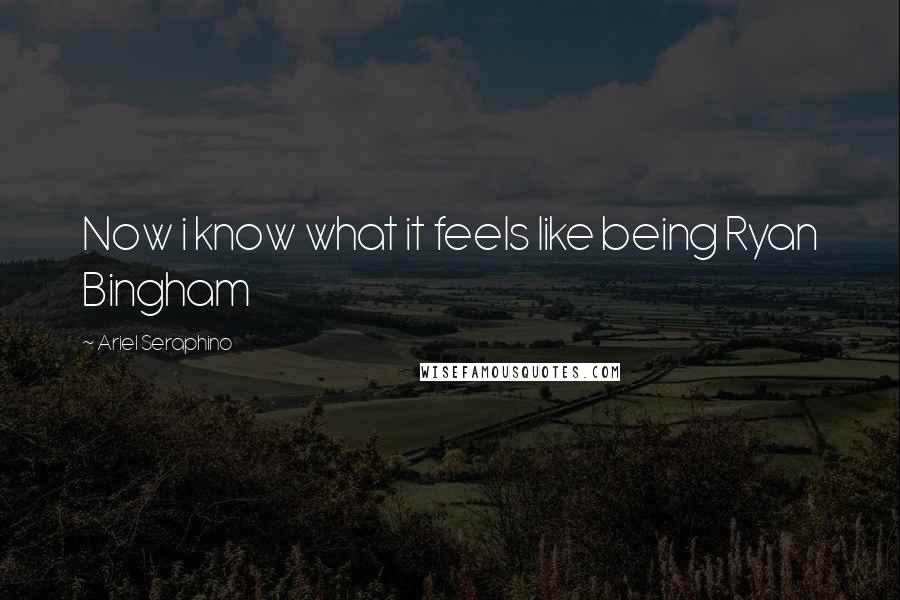 Ariel Seraphino Quotes: Now i know what it feels like being Ryan Bingham