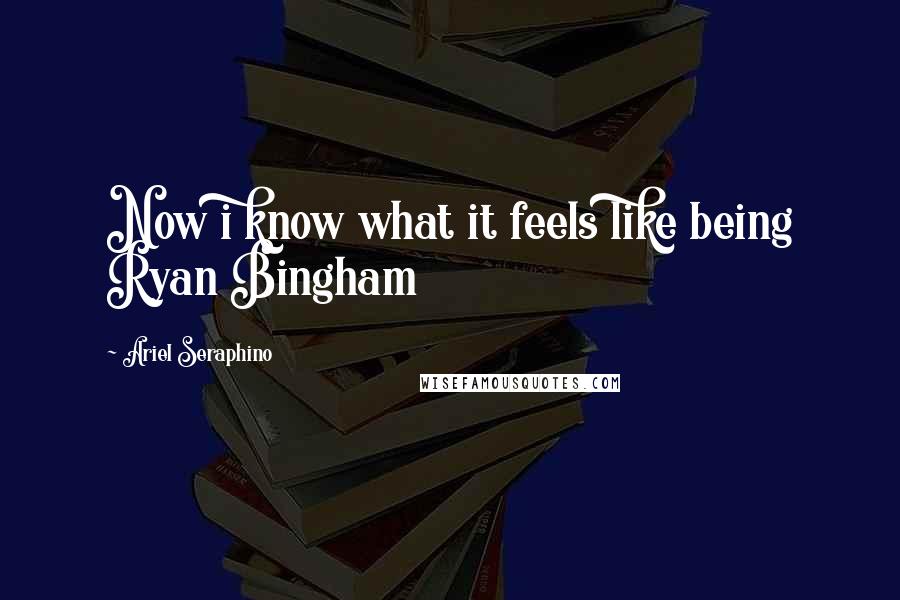 Ariel Seraphino Quotes: Now i know what it feels like being Ryan Bingham