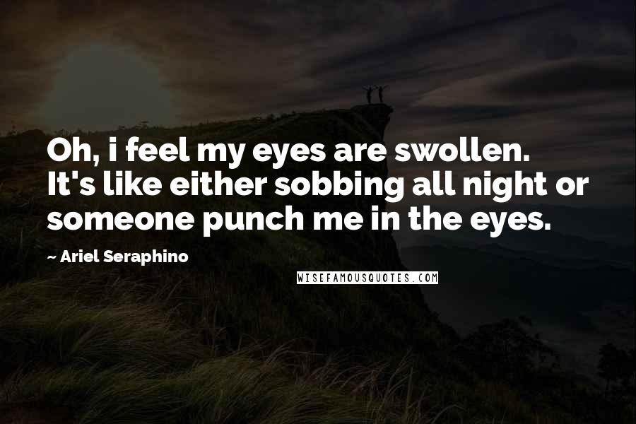 Ariel Seraphino Quotes: Oh, i feel my eyes are swollen. It's like either sobbing all night or someone punch me in the eyes.