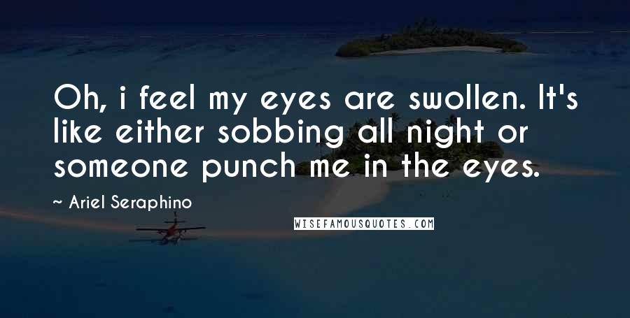 Ariel Seraphino Quotes: Oh, i feel my eyes are swollen. It's like either sobbing all night or someone punch me in the eyes.