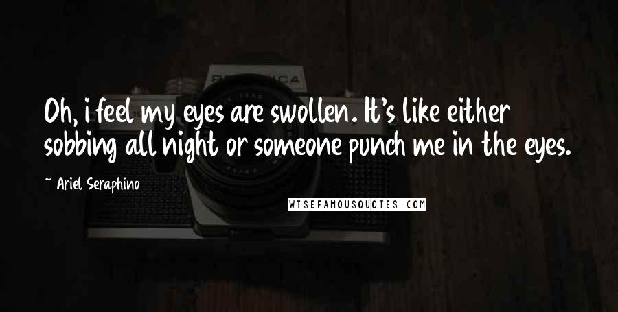 Ariel Seraphino Quotes: Oh, i feel my eyes are swollen. It's like either sobbing all night or someone punch me in the eyes.