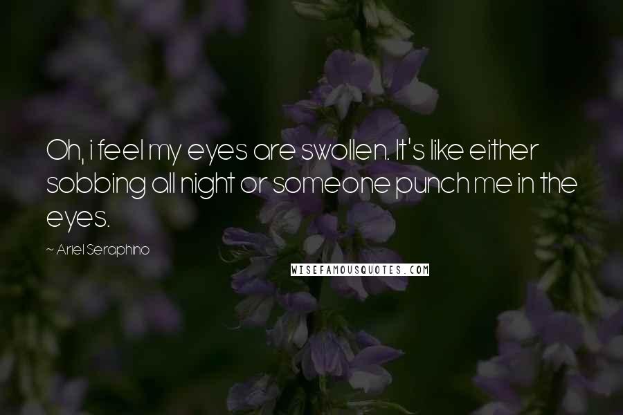 Ariel Seraphino Quotes: Oh, i feel my eyes are swollen. It's like either sobbing all night or someone punch me in the eyes.