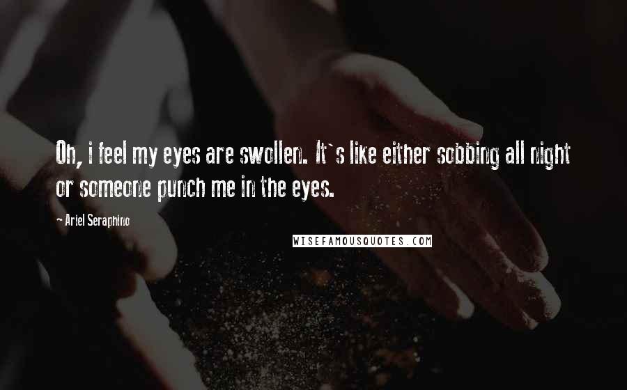 Ariel Seraphino Quotes: Oh, i feel my eyes are swollen. It's like either sobbing all night or someone punch me in the eyes.