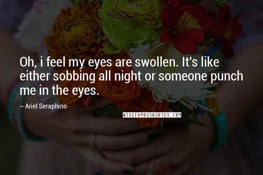 Ariel Seraphino Quotes: Oh, i feel my eyes are swollen. It's like either sobbing all night or someone punch me in the eyes.