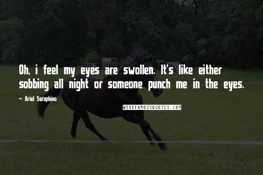 Ariel Seraphino Quotes: Oh, i feel my eyes are swollen. It's like either sobbing all night or someone punch me in the eyes.