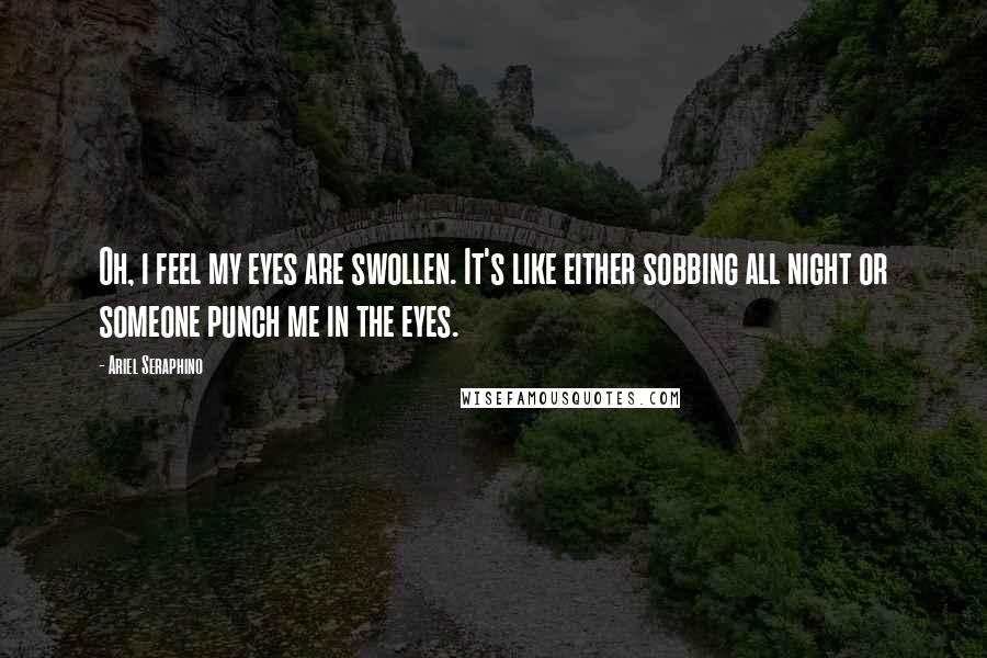 Ariel Seraphino Quotes: Oh, i feel my eyes are swollen. It's like either sobbing all night or someone punch me in the eyes.