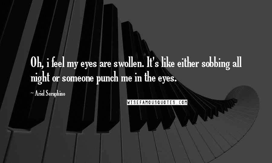 Ariel Seraphino Quotes: Oh, i feel my eyes are swollen. It's like either sobbing all night or someone punch me in the eyes.