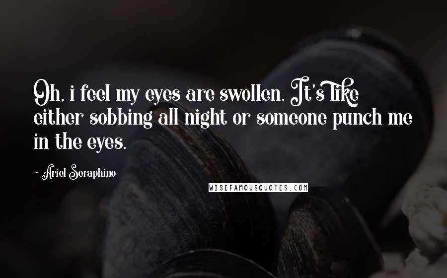 Ariel Seraphino Quotes: Oh, i feel my eyes are swollen. It's like either sobbing all night or someone punch me in the eyes.