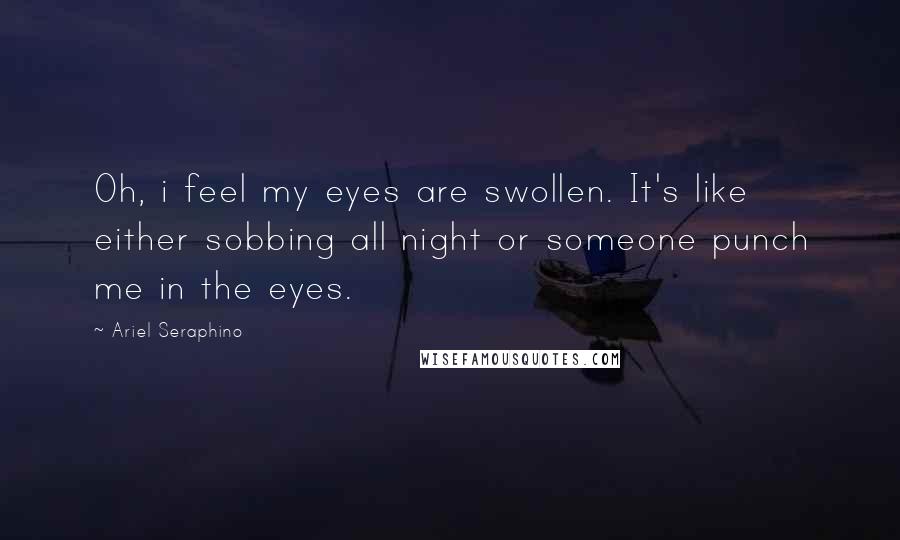 Ariel Seraphino Quotes: Oh, i feel my eyes are swollen. It's like either sobbing all night or someone punch me in the eyes.