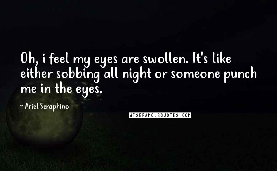 Ariel Seraphino Quotes: Oh, i feel my eyes are swollen. It's like either sobbing all night or someone punch me in the eyes.