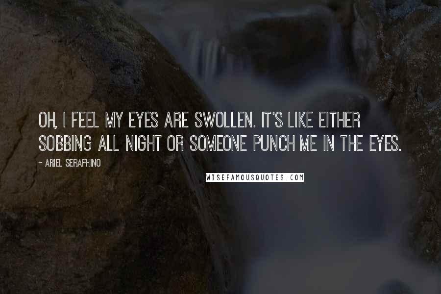 Ariel Seraphino Quotes: Oh, i feel my eyes are swollen. It's like either sobbing all night or someone punch me in the eyes.