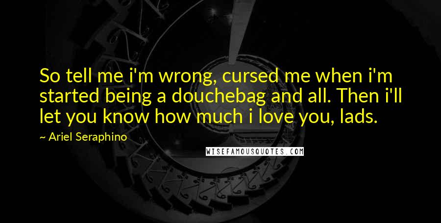 Ariel Seraphino Quotes: So tell me i'm wrong, cursed me when i'm started being a douchebag and all. Then i'll let you know how much i love you, lads.