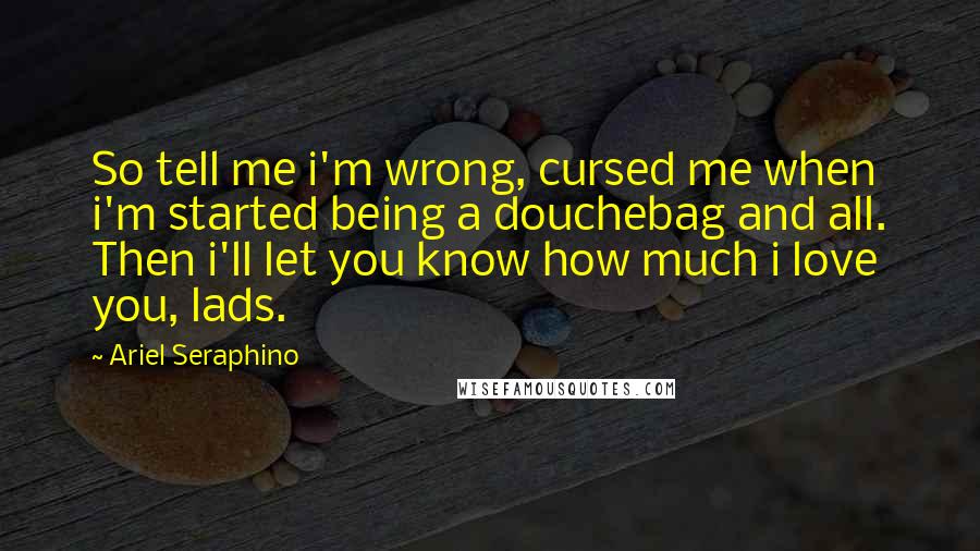 Ariel Seraphino Quotes: So tell me i'm wrong, cursed me when i'm started being a douchebag and all. Then i'll let you know how much i love you, lads.