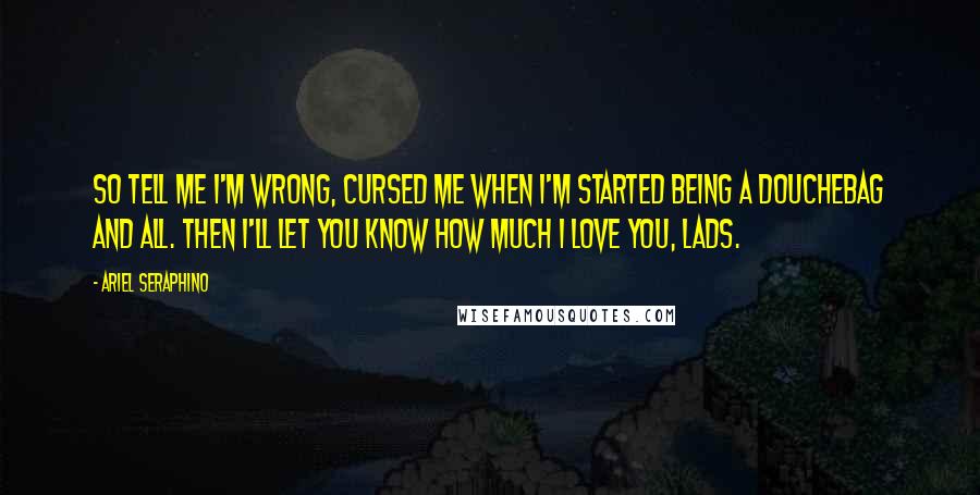Ariel Seraphino Quotes: So tell me i'm wrong, cursed me when i'm started being a douchebag and all. Then i'll let you know how much i love you, lads.