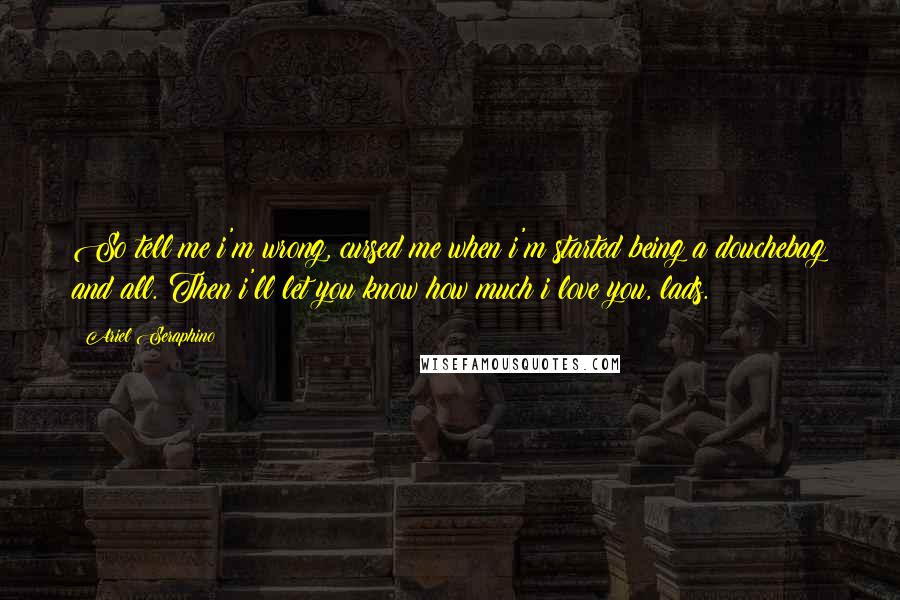 Ariel Seraphino Quotes: So tell me i'm wrong, cursed me when i'm started being a douchebag and all. Then i'll let you know how much i love you, lads.