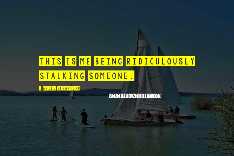 Ariel Seraphino Quotes: This is me being ridiculously stalking someone.