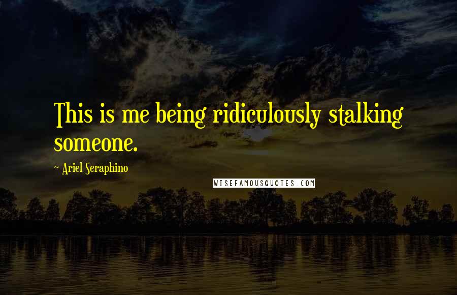 Ariel Seraphino Quotes: This is me being ridiculously stalking someone.
