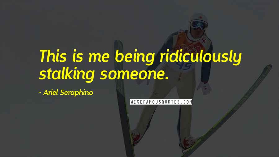 Ariel Seraphino Quotes: This is me being ridiculously stalking someone.