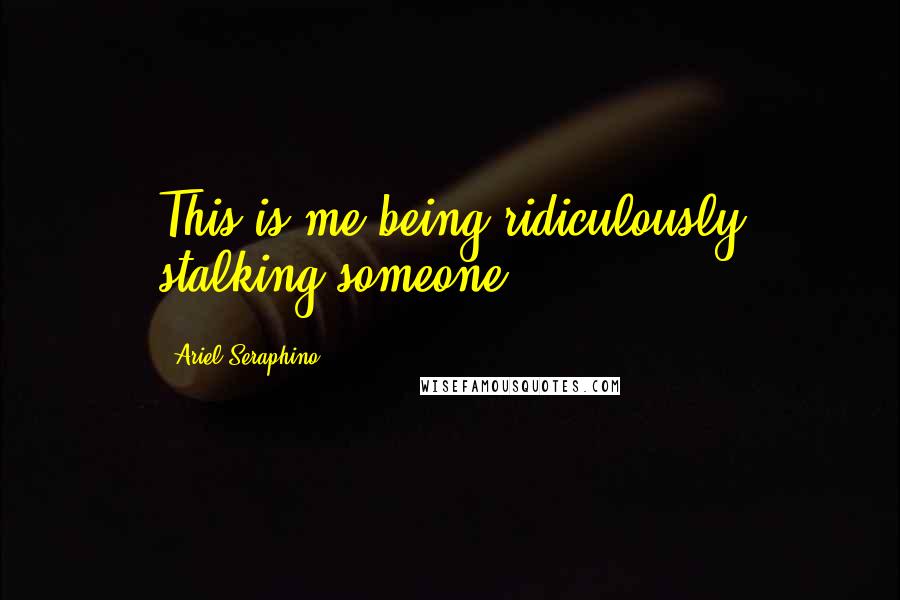 Ariel Seraphino Quotes: This is me being ridiculously stalking someone.