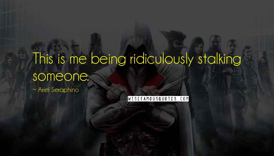 Ariel Seraphino Quotes: This is me being ridiculously stalking someone.