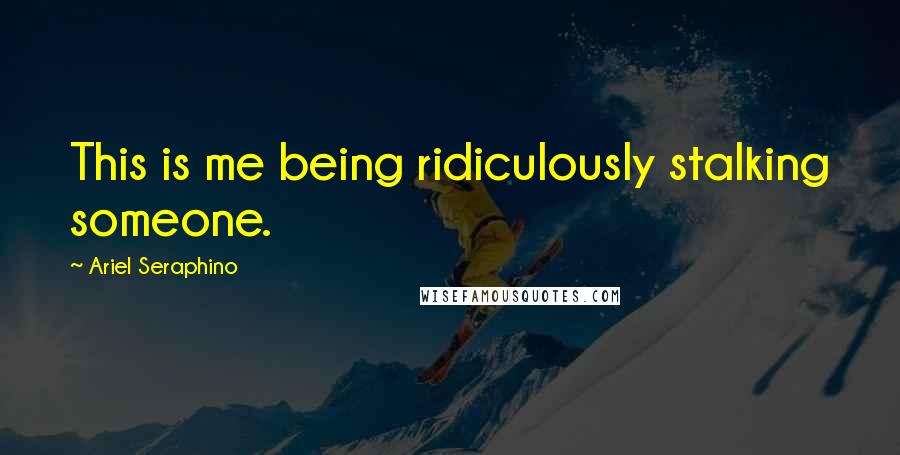 Ariel Seraphino Quotes: This is me being ridiculously stalking someone.