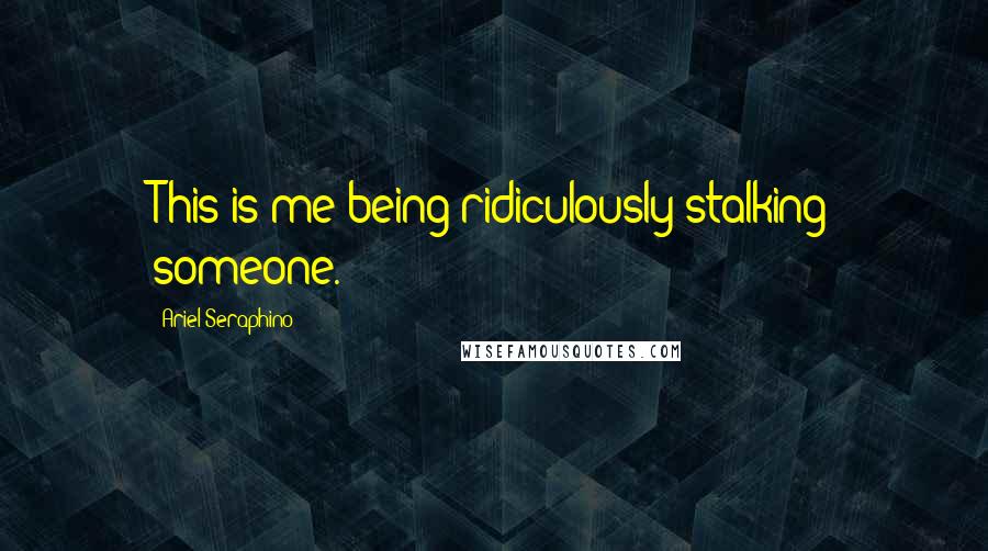 Ariel Seraphino Quotes: This is me being ridiculously stalking someone.