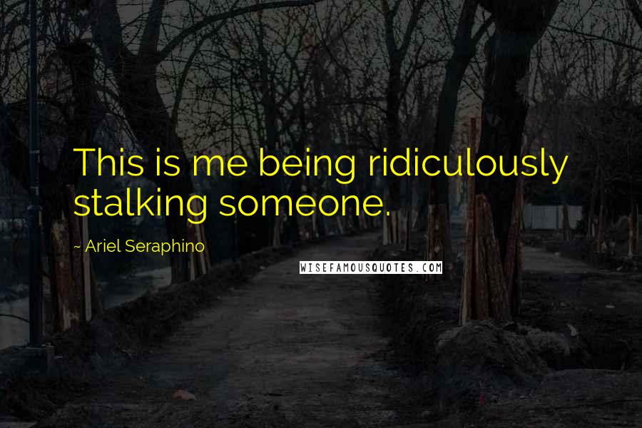 Ariel Seraphino Quotes: This is me being ridiculously stalking someone.