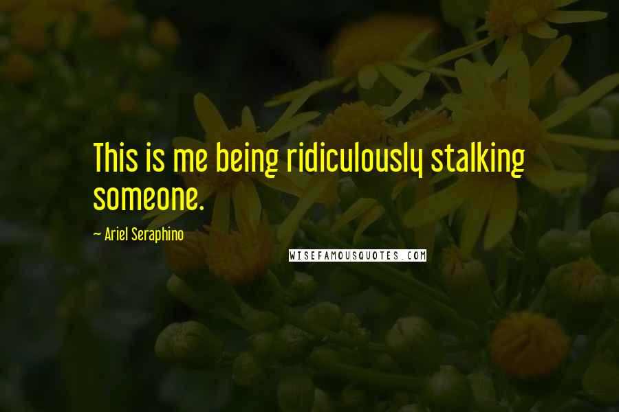 Ariel Seraphino Quotes: This is me being ridiculously stalking someone.