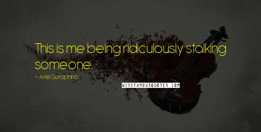 Ariel Seraphino Quotes: This is me being ridiculously stalking someone.