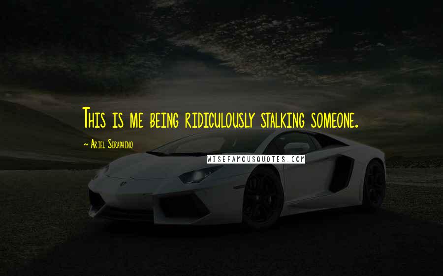 Ariel Seraphino Quotes: This is me being ridiculously stalking someone.