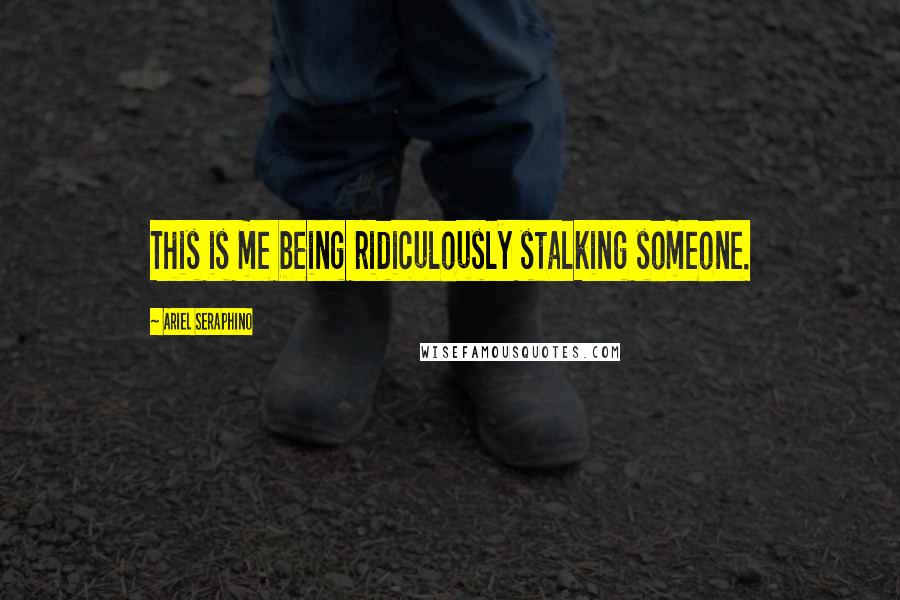 Ariel Seraphino Quotes: This is me being ridiculously stalking someone.